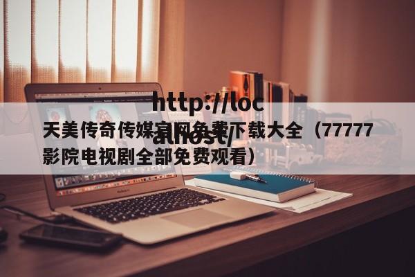 天美传奇传媒官网免费下载大全（77777影院电视剧全部免费观看）