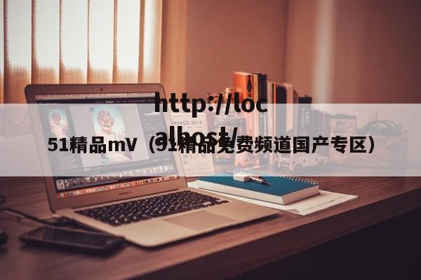 51精品mV（51精品免费频道国产专区）